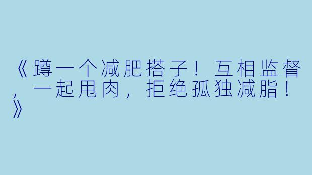 《蹲一个减肥搭子!互相监督,一起甩肉,拒绝孤独减脂!》