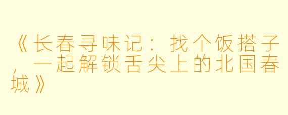 《长春寻味记：找个饭搭子，一起解锁舌尖上的北国春城》