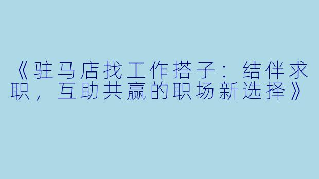 《驻马店找工作搭子：结伴求职，互助共赢的职场新选择》