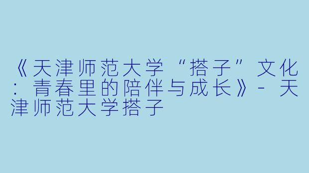 《天津师范大学“搭子”文化：青春里的陪伴与成长》-天津师范大学搭子