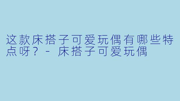 这款床搭子可爱玩偶有哪些特点呀？-床搭子可爱玩偶