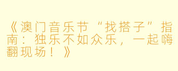 《澳门音乐节“找搭子”指南：独乐不如众乐，一起嗨翻现场！》