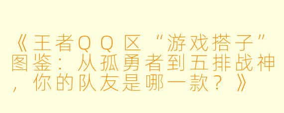 《王者QQ区“游戏搭子”图鉴：从孤勇者到五排战神，你的队友是哪一款？》