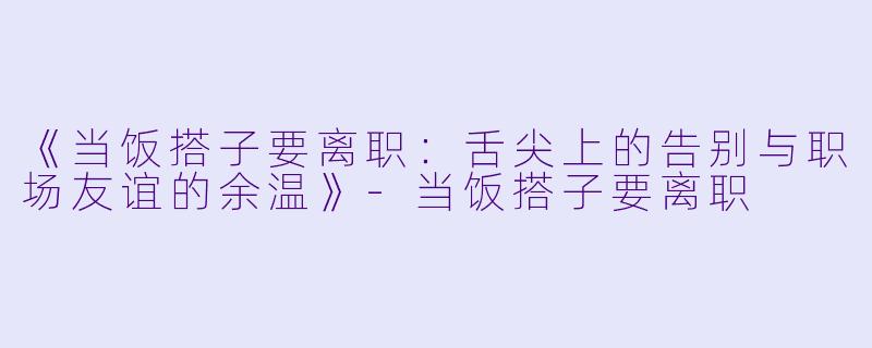 《当饭搭子要离职：舌尖上的告别与职场友谊的余温》-当饭搭子要离职
