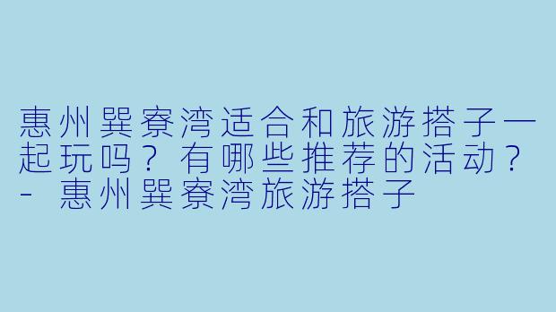 惠州巽寮湾适合和旅游搭子一起玩吗？有哪些推荐的活动？-惠州巽寮湾旅游搭子