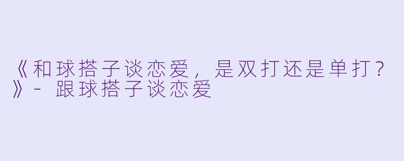 《和球搭子谈恋爱，是双打还是单打？》-跟球搭子谈恋爱