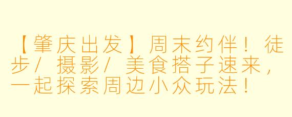 【肇庆出发】周末约伴！徒步/摄影/美食搭子速来，一起探索周边小众玩法！