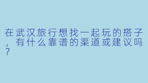 在武汉旅行想找一起玩的搭子,有什么靠谱的渠道或建议吗?