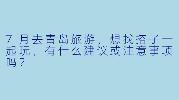 7月去青岛旅游，想找搭子一起玩，有什么建议或注意事项吗？