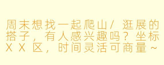 周末想找一起爬山/逛展的搭子，有人感兴趣吗？坐标XX区，时间灵活可商量～