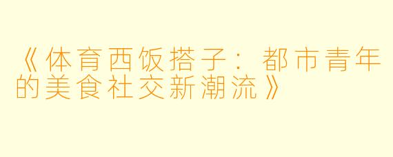 《体育西饭搭子：都市青年的美食社交新潮流》