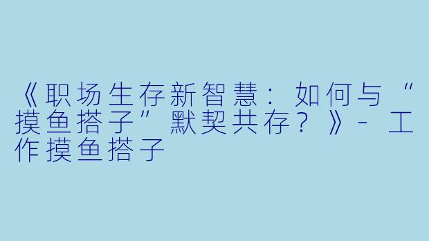 《职场生存新智慧：如何与“摸鱼搭子”默契共存？》-工作摸鱼搭子
