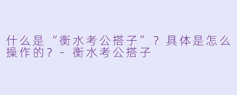 什么是“衡水考公搭子”?具体是怎么操作的?