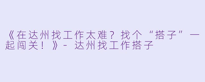 《在达州找工作太难？找个“搭子”一起闯关！》-达州找工作搭子