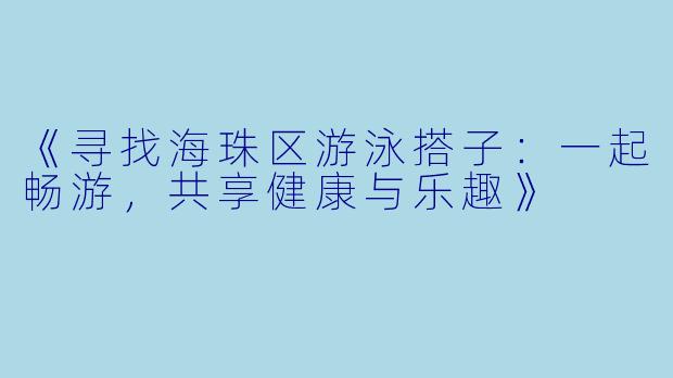 《寻找海珠区游泳搭子：一起畅游，共享健康与乐趣》