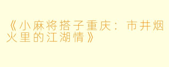 《小麻将搭子重庆：市井烟火里的江湖情》