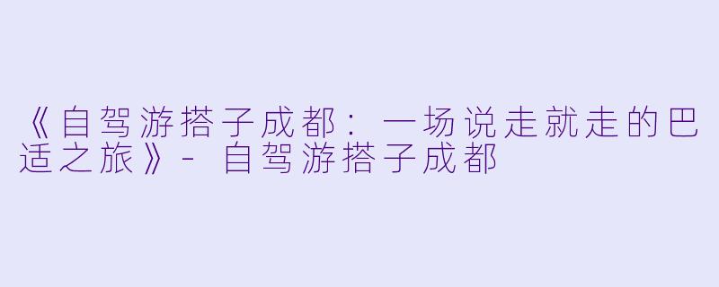 《自驾游搭子成都：一场说走就走的巴适之旅》-自驾游搭子成都