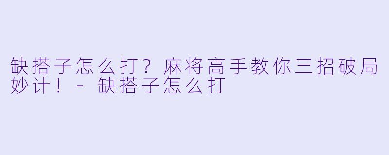 缺搭子怎么打？麻将高手教你三招破局妙计！-缺搭子怎么打