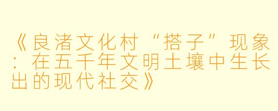 《良渚文化村“搭子”现象：在五千年文明土壤中生长出的现代社交》