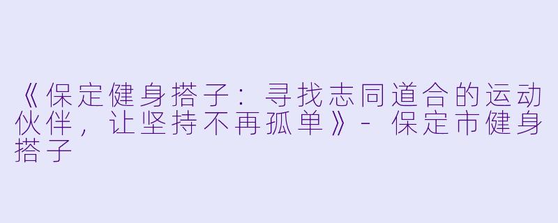 《保定健身搭子：寻找志同道合的运动伙伴，让坚持不再孤单》-保定市健身搭子