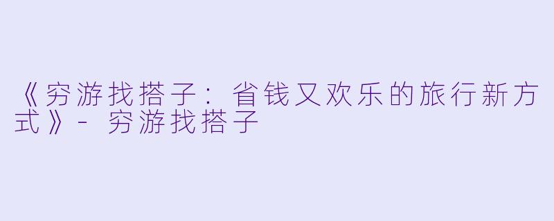 《穷游找搭子：省钱又欢乐的旅行新方式》-穷游找搭子