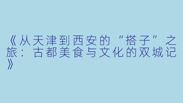 《从天津到西安的“搭子”之旅：古都美食与文化的双城记》