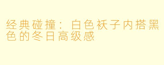 经典碰撞：白色袄子内搭黑色的冬日高级感