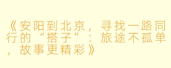 《安阳到北京，寻找一路同行的“搭子”：旅途不孤单，故事更精彩》