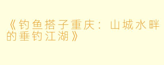 《钓鱼搭子重庆：山城水畔的垂钓江湖》
