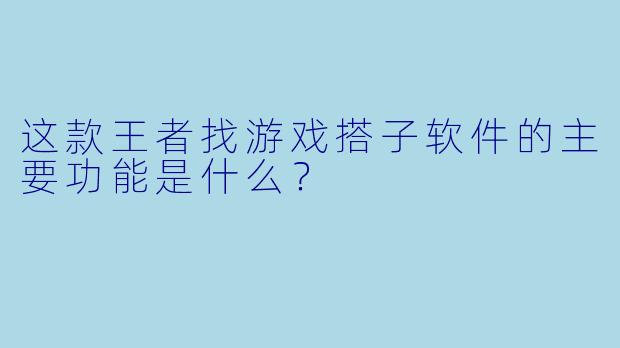 这款王者找游戏搭子软件的主要功能是什么？