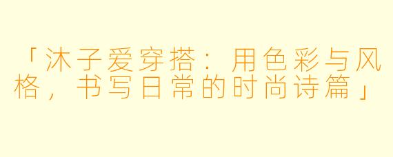 「沐子爱穿搭：用色彩与风格，书写日常的时尚诗篇」
