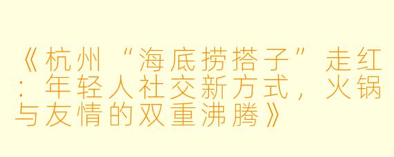 《杭州“海底捞搭子”走红：年轻人社交新方式，火锅与友情的双重沸腾》