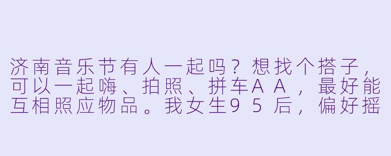 济南音乐节有人一起吗？想找个搭子，可以一起嗨、拍照、拼车AA，最好能互相照应物品。我女生95后，偏好摇滚和电子，有同频的伙伴吗？-济南音乐节找搭子