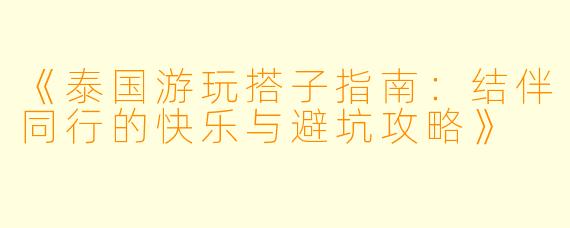 《泰国游玩搭子指南：结伴同行的快乐与避坑攻略》
