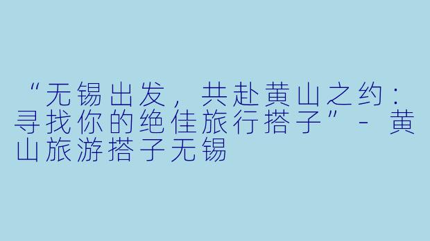 “无锡出发，共赴黄山之约：寻找你的绝佳旅行搭子”-黄山旅游搭子无锡