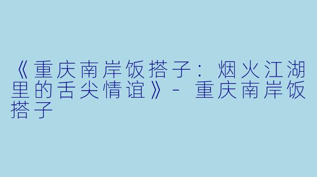 《重庆南岸饭搭子：烟火江湖里的舌尖情谊》-重庆南岸饭搭子
