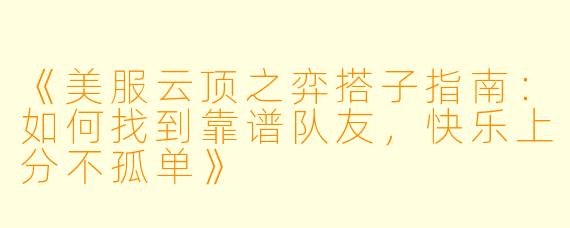 《美服云顶之弈搭子指南:如何找到靠谱队友,快乐上分不孤单》