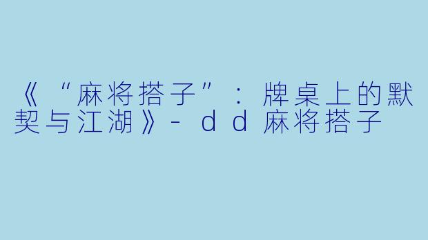 《“麻将搭子”：牌桌上的默契与江湖》-dd麻将搭子