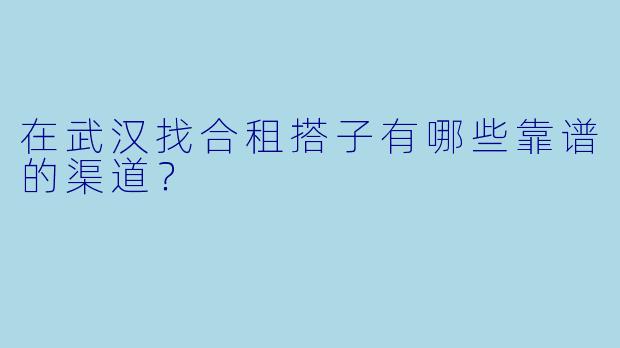 在武汉找合租搭子有哪些靠谱的渠道？