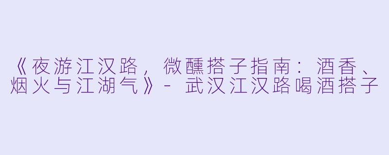 《夜游江汉路，微醺搭子指南：酒香、烟火与江湖气》-武汉江汉路喝酒搭子