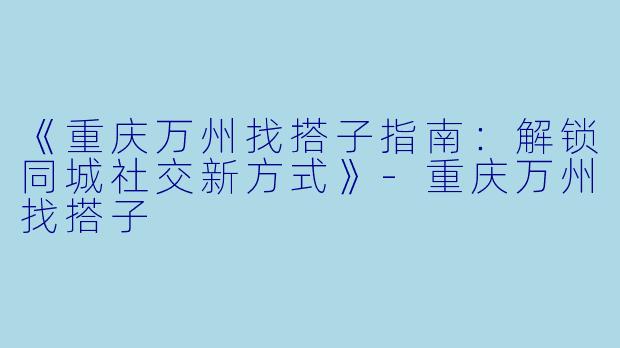 《重庆万州找搭子指南：解锁同城社交新方式》-重庆万州找搭子