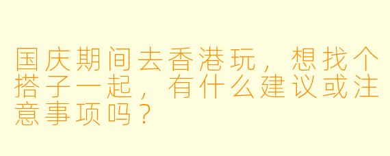 国庆期间去香港玩，想找个搭子一起，有什么建议或注意事项吗？