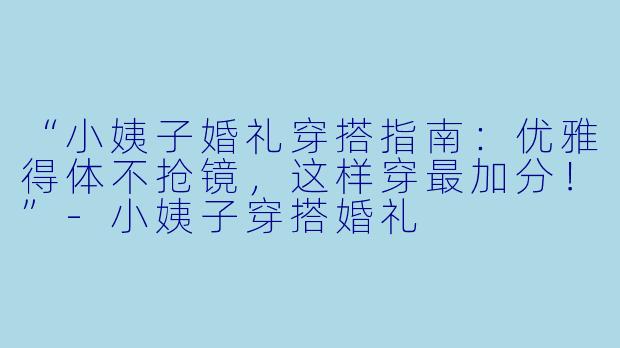 “小姨子婚礼穿搭指南：优雅得体不抢镜，这样穿最加分！”-小姨子穿搭婚礼