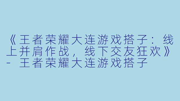 《王者荣耀大连游戏搭子：线上并肩作战，线下交友狂欢》-王者荣耀大连游戏搭子