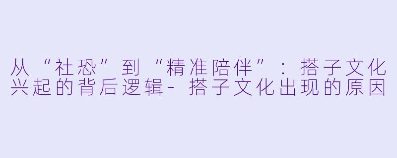 从“社恐”到“精准陪伴”：搭子文化兴起的背后逻辑-搭子文化出现的原因
