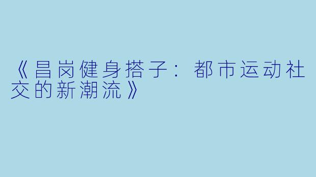 《昌岗健身搭子:都市运动社交的新潮流》
