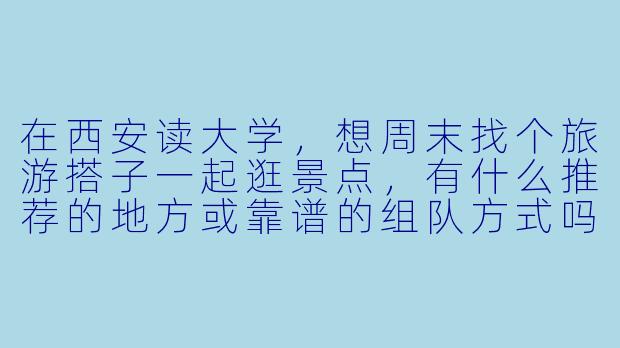 在西安读大学，想周末找个旅游搭子一起逛景点，有什么推荐的地方或靠谱的组队方式吗？