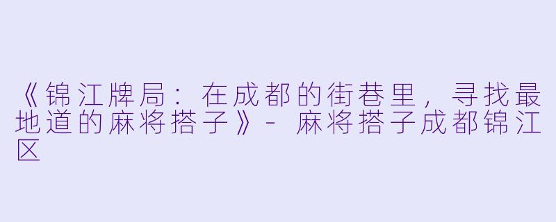 《锦江牌局：在成都的街巷里，寻找最地道的麻将搭子》-麻将搭子成都锦江区