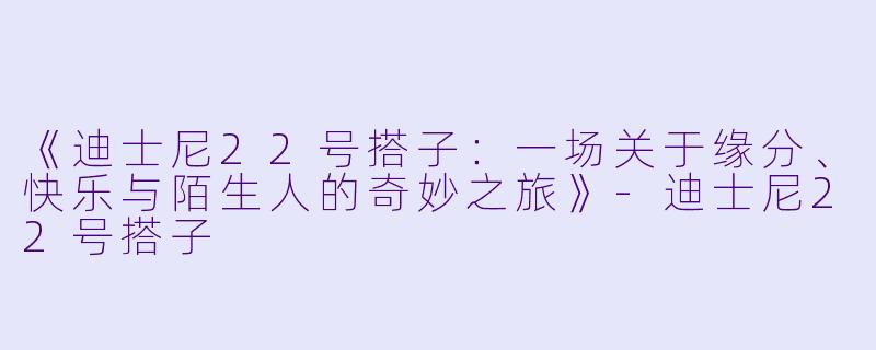 《迪士尼22号搭子：一场关于缘分、快乐与陌生人的奇妙之旅》-迪士尼22号搭子