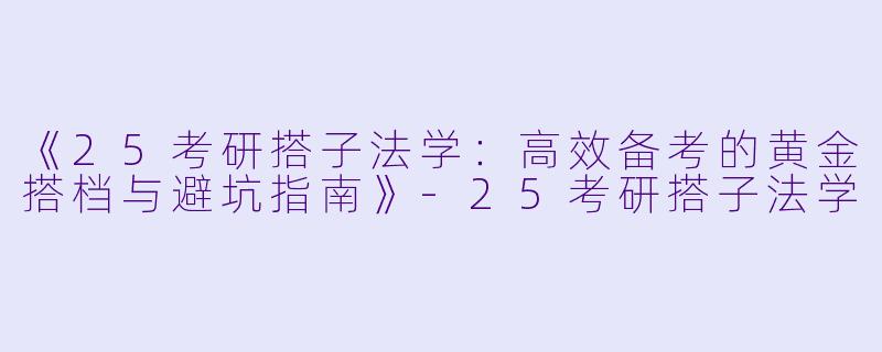 《25考研搭子法学：高效备考的黄金搭档与避坑指南》-25考研搭子法学